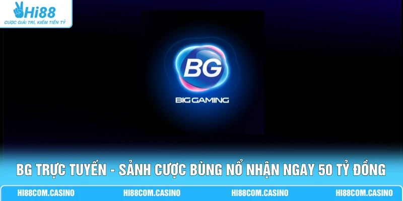 BG Trực Tuyến - Sảnh Cược Bùng Nổ Nhận Ngay 50 Tỷ Đồng
